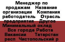Менеджер по продажам › Название организации ­ Компания-работодатель › Отрасль предприятия ­ Другое › Минимальный оклад ­ 1 - Все города Работа » Вакансии   . Татарстан респ.,Чистопольский р-н